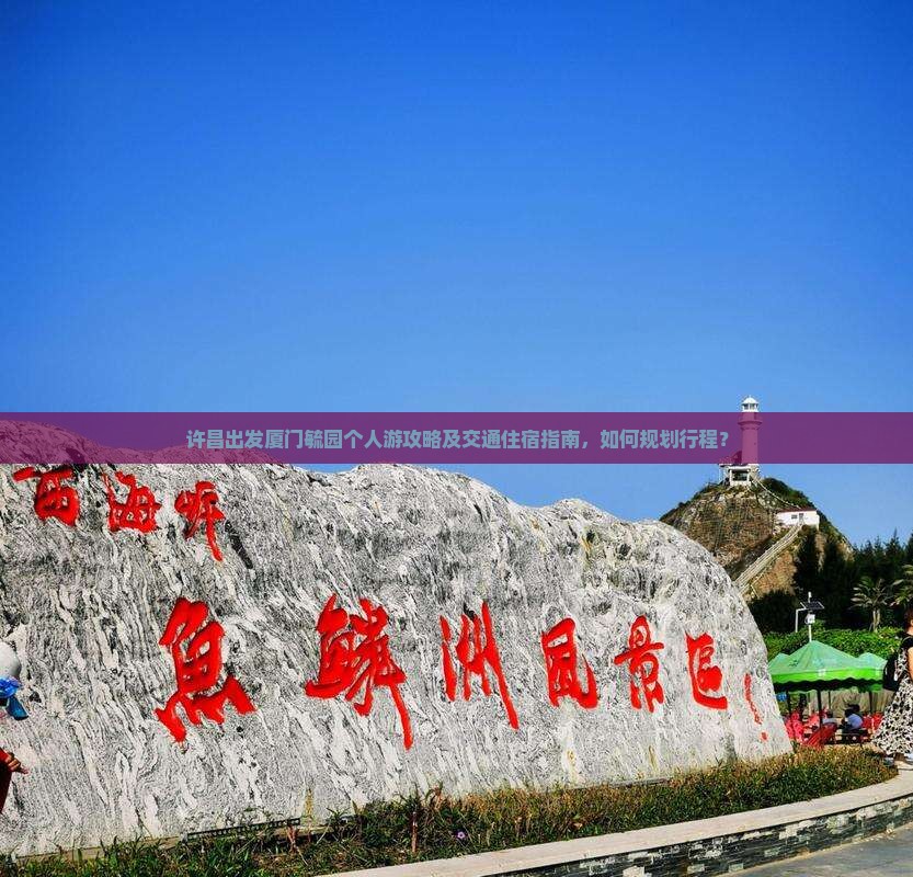 许昌出发厦门毓园个人游攻略及交通住宿指南，如何规划行程？