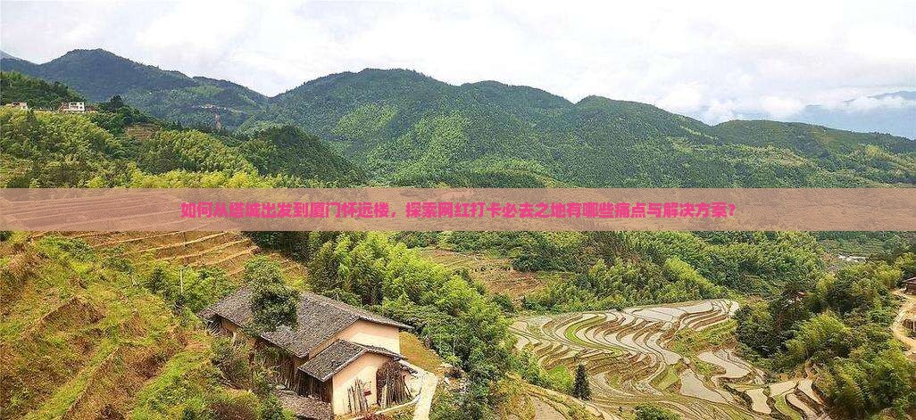如何从塔城出发到厦门怀远楼，探索网红打卡必去之地有哪些痛点与解决方案？