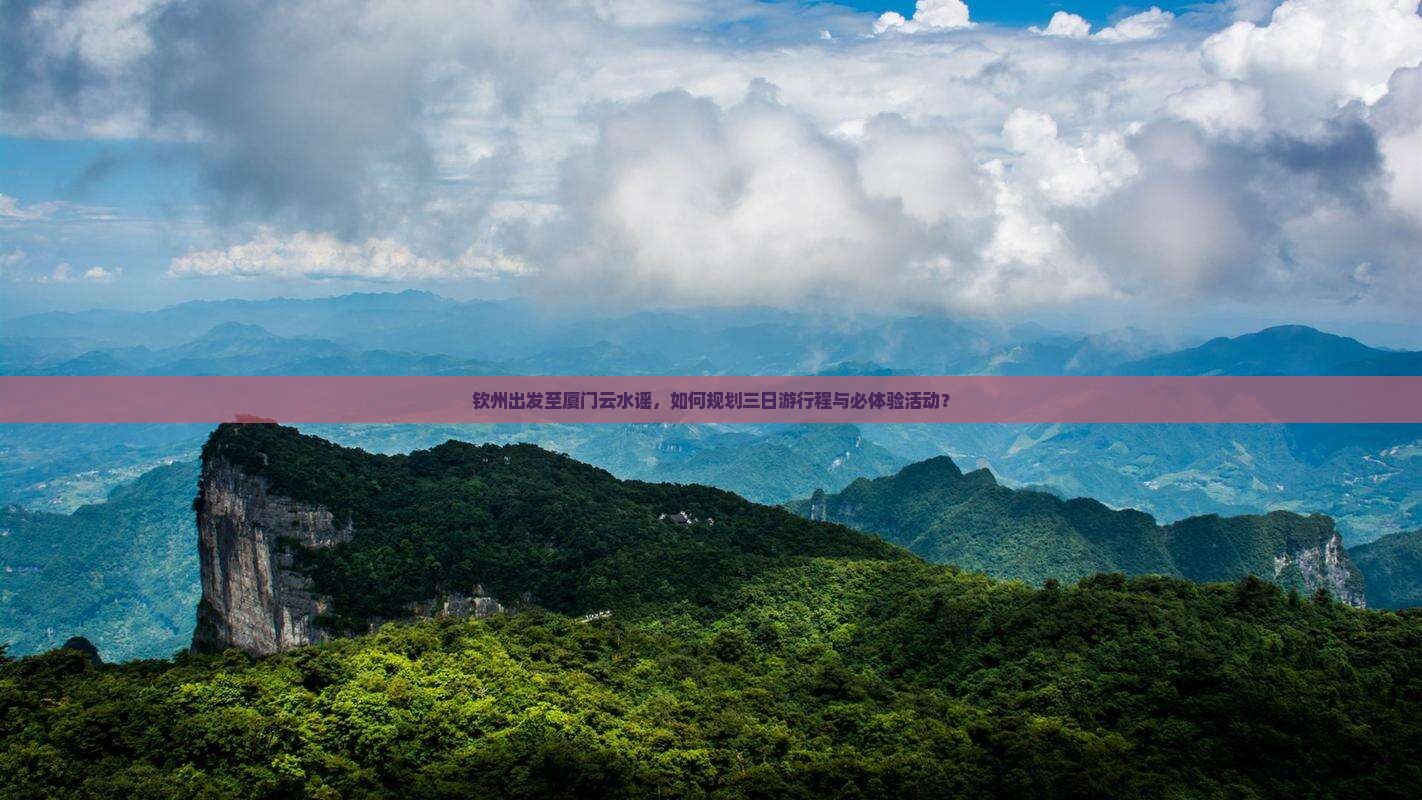 钦州出发至厦门云水谣，如何规划三日游行程与必体验活动？
