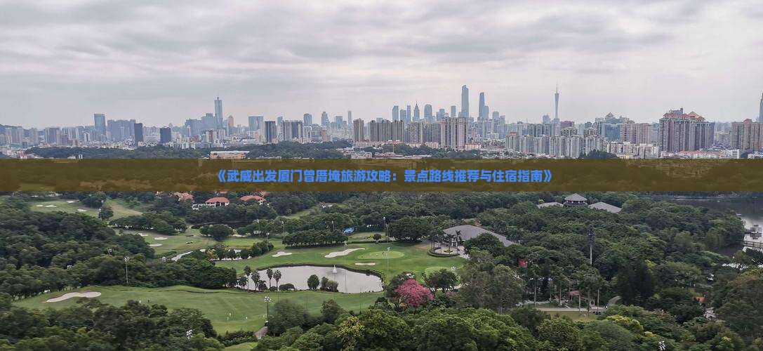 《武威出发厦门曾厝埯旅游攻略：景点路线推荐与住宿指南》