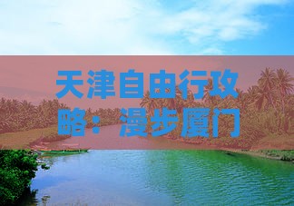 天津自由行攻略：漫步厦门毓园探寻自由之旅