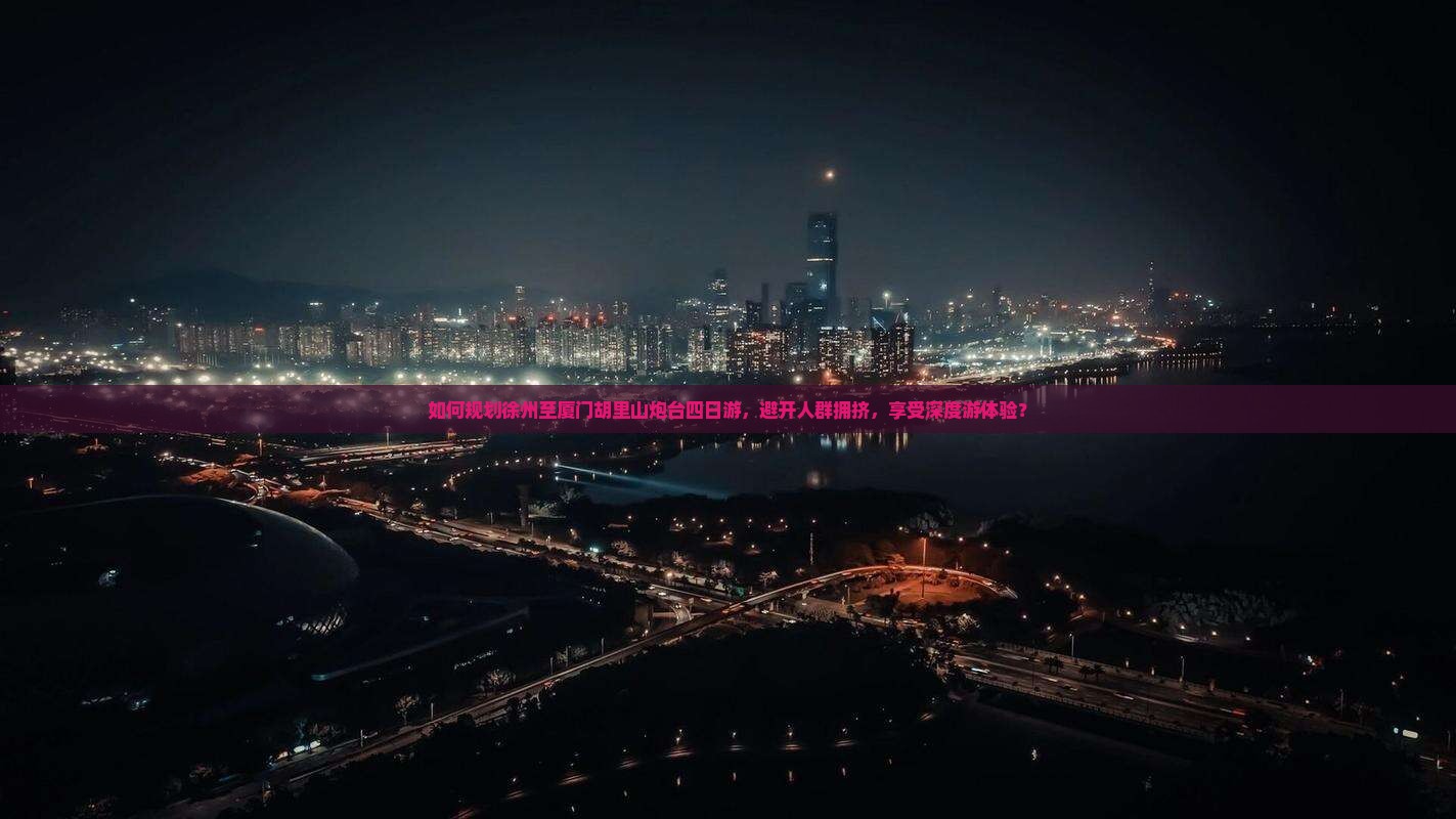 如何规划徐州至厦门胡里山炮台四日游，避开人群拥挤，享受深度游体验？