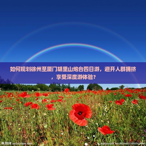 如何规划徐州至厦门胡里山炮台四日游，避开人群拥挤，享受深度游体验？