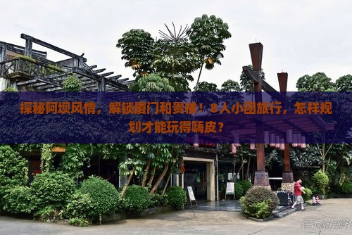 探秘阿坝风情，解锁厦门和贵楼！8人小团旅行，怎样规划才能玩得嗨皮？