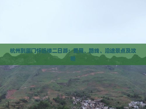 杭州到厦门怀远楼二日游：费用、路线、沿途景点及攻略