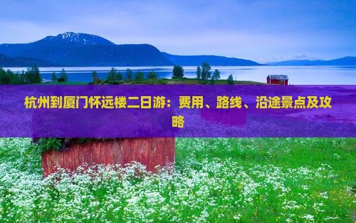 杭州到厦门怀远楼二日游：费用、路线、沿途景点及攻略