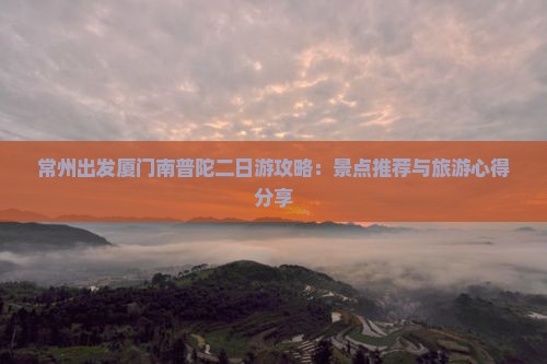 常州出发厦门南普陀二日游攻略：景点推荐与旅游心得分享