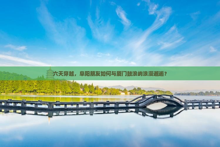 六天穿越，阜阳朋友如何与厦门鼓浪屿浪漫邂逅？