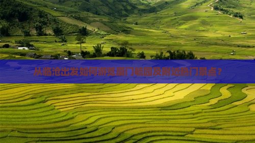 从临沧出发如何游览厦门毓园及附近热门景点？