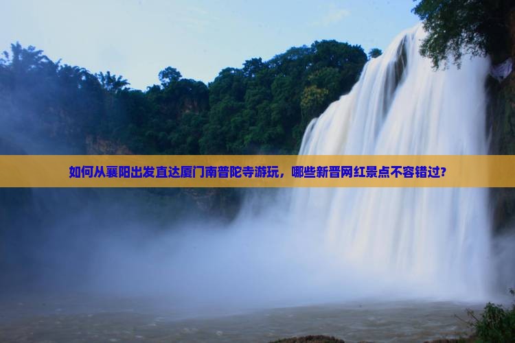 如何从襄阳出发直达厦门南普陀寺游玩，哪些新晋网红景点不容错过？
