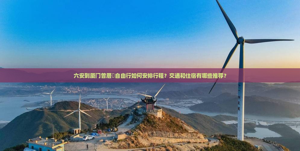 六安到厦门曾厝垵自由行如何安排行程？交通和住宿有哪些推荐？