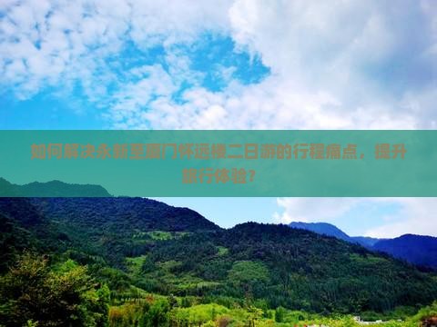 如何解决永新至厦门怀远楼二日游的行程痛点，提升旅行体验？