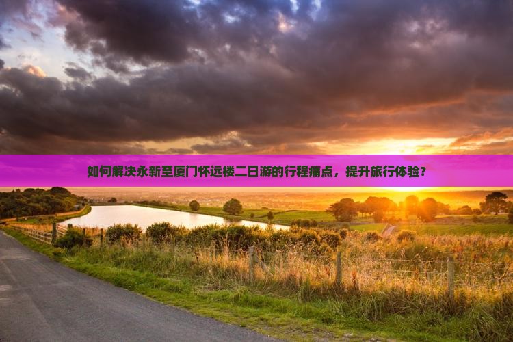 如何解决永新至厦门怀远楼二日游的行程痛点，提升旅行体验？