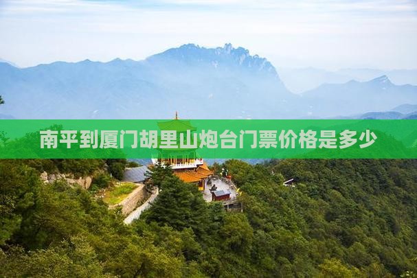南平到厦门胡里山炮台门票价格是多少