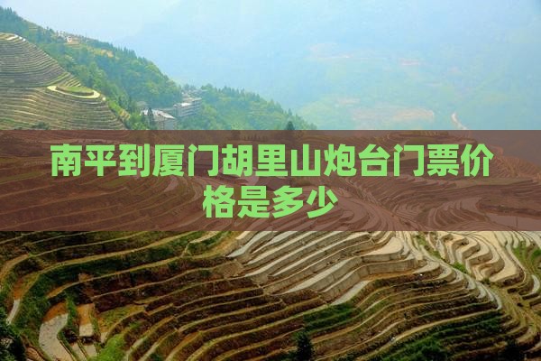 南平到厦门胡里山炮台门票价格是多少