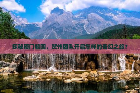 探秘厦门毓园，贺州团队开启怎样的奇幻之旅？