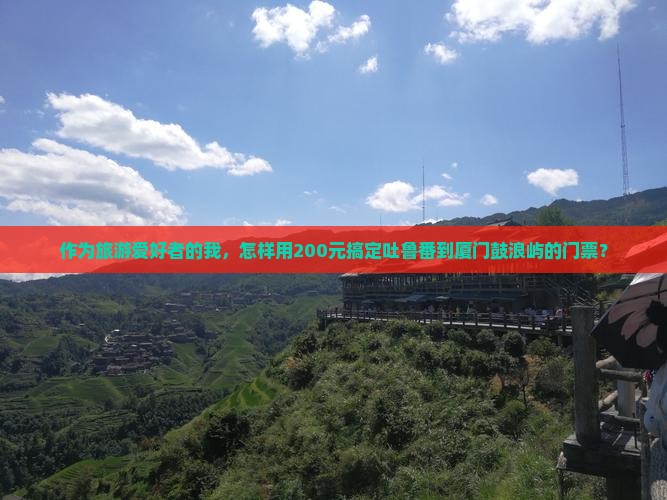 作为旅游爱好者的我，怎样用200元搞定吐鲁番到厦门鼓浪屿的门票？