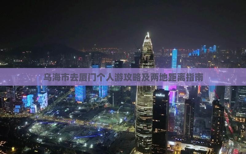 乌海市去厦门个人游攻略及两地距离指南