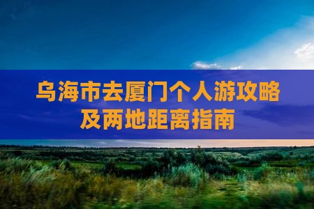 乌海市去厦门个人游攻略及两地距离指南