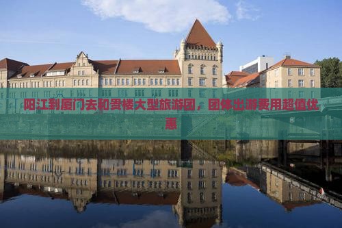 阳江到厦门去和贵楼大型旅游团，团体出游费用超值优惠