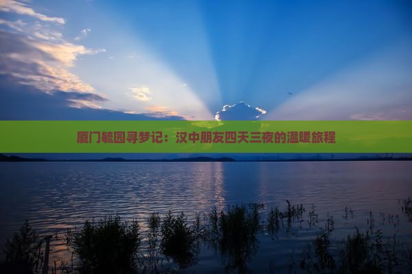 厦门毓园寻梦记：汉中朋友四天三夜的温暖旅程