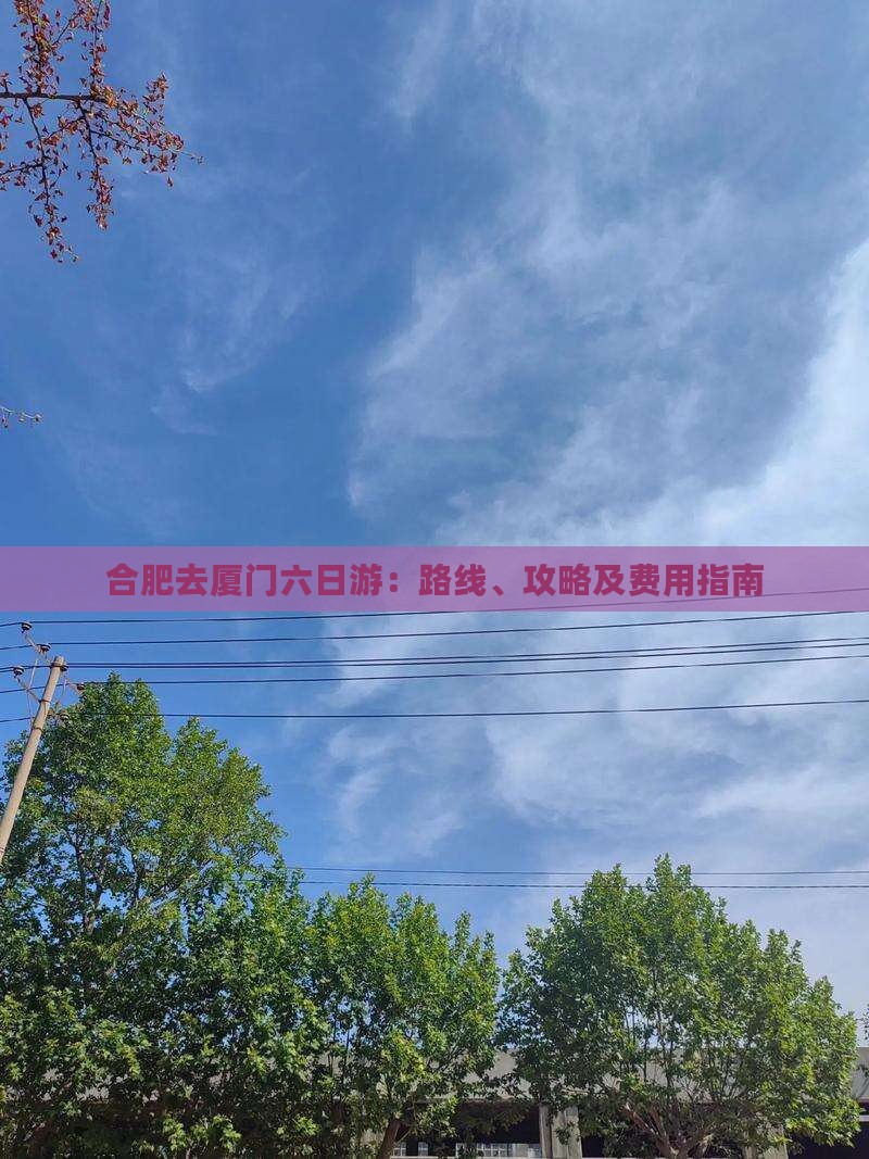 合肥去厦门六日游：路线、攻略及费用指南