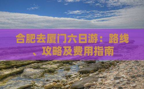 合肥去厦门六日游：路线、攻略及费用指南