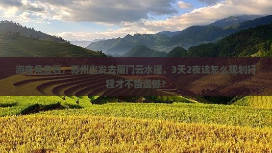游客角度看，苏州出发去厦门云水谣，3天2夜该怎么规划行程才不留遗憾？