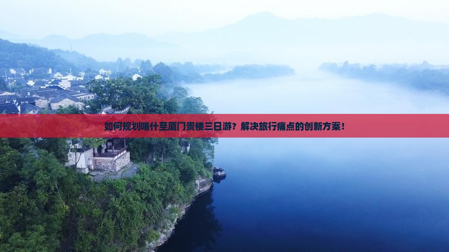 如何规划喀什至厦门贵楼三日游？解决旅行痛点的创新方案！