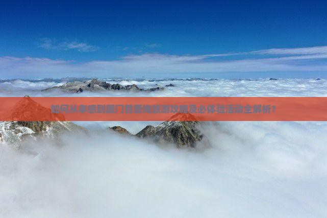 如何从孝感到厦门曾厝埯旅游攻略及必体验活动全解析？