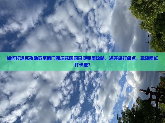 如何打造克孜勒苏至厦门菽庄花园四日游完美攻略，避开旅行痛点，玩转网红打卡地？