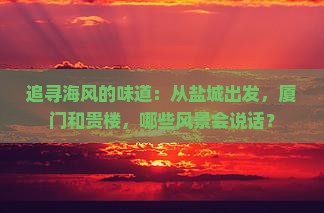 追寻海风的味道：从盐城出发，厦门和贵楼，哪些风景会说话？