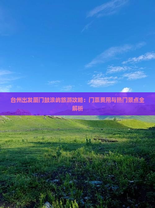 台州出发厦门鼓浪屿旅游攻略：门票费用与热门景点全解析