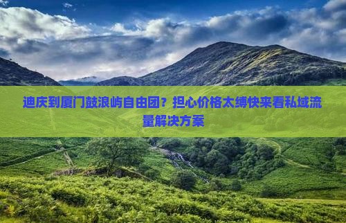 迪庆到厦门鼓浪屿自由团？担心价格太缚快来看私域流量解决方案