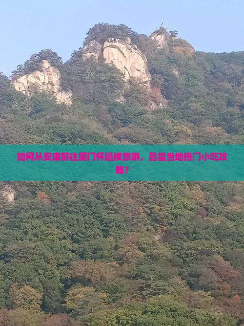 如何从安康前往厦门怀远楼旅游，品尝当地热门小吃攻略？