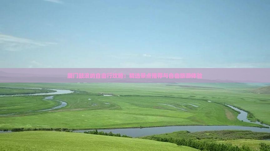 厦门鼓浪屿自由行攻略：精选景点推荐与自由旅游体验