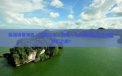 探寻诗意海岛，莆田出发，如何一帆风顺抵达鼓浪屿的梦幻之旅？