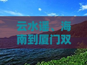 云水谣、海南到厦门双飞二日游