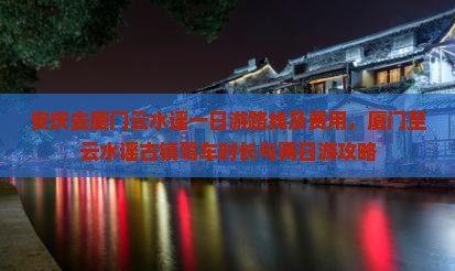 安庆去厦门云水谣一日游路线及费用，厦门至云水谣古镇驾车时长与两日游攻略