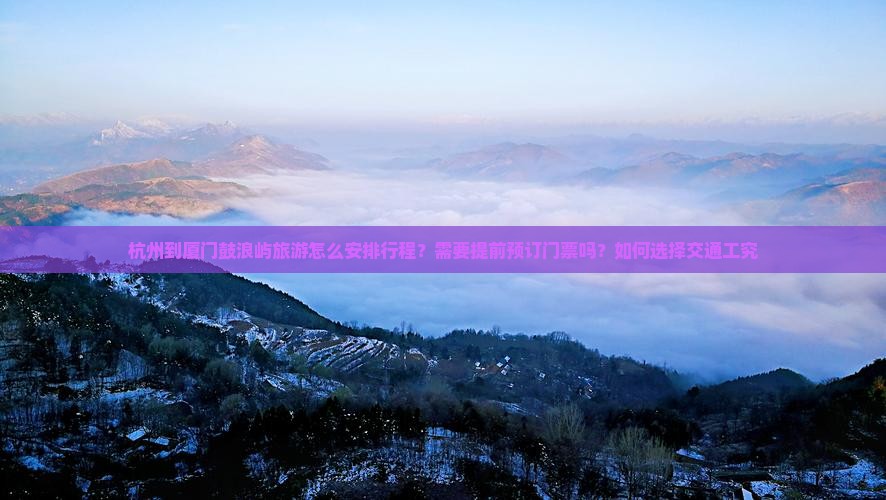 杭州到厦门鼓浪屿旅游怎么安排行程？需要提前预订门票吗？如何选择交通工究