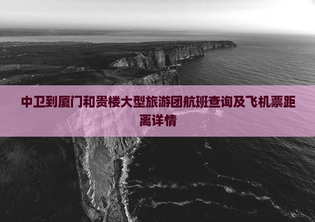 中卫到厦门和贵楼大型旅游团航班查询及飞机票距离详情