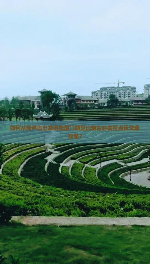 如何从葫芦岛出发游览厦门胡里山炮台必去景点及交通攻略？