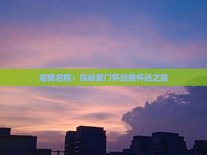 临猗启程：探秘厦门怀远楼怀远之旅