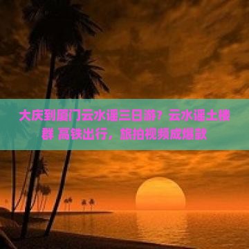大庆到厦门云水谣三日游？云水谣土楼群+高铁出行，旅拍视频成爆款