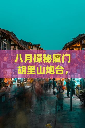 八月探秘厦门胡里山炮台，小吃美食哪家强？