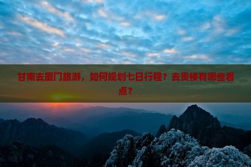 甘南去厦门旅游，如何规划七日行程？去贵楼有哪些看点？