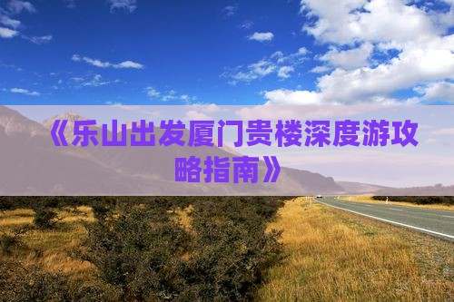 《乐山出发厦门贵楼深度游攻略指南》