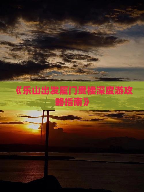 《乐山出发厦门贵楼深度游攻略指南》