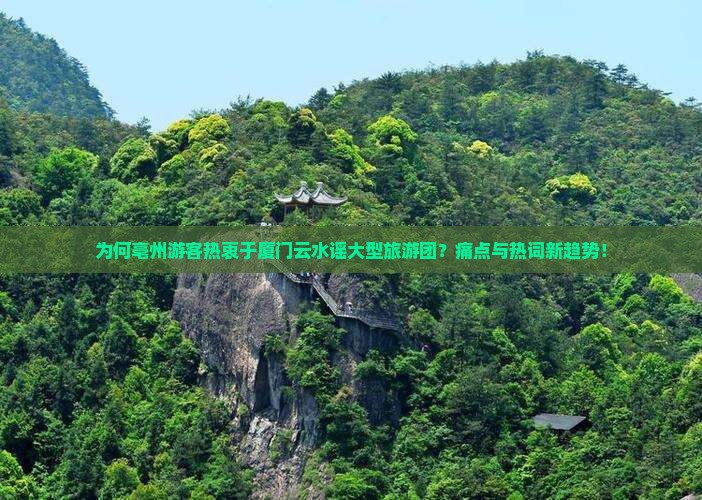 为何亳州游客热衷于厦门云水谣大型旅游团？痛点与热词新趋势！