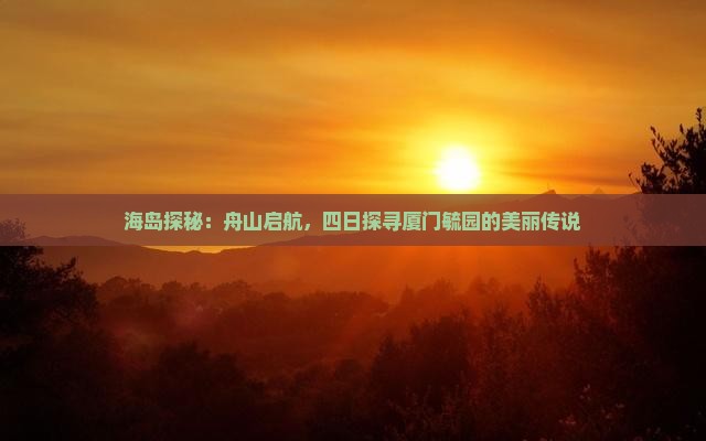 海岛探秘：舟山启航，四日探寻厦门毓园的美丽传说